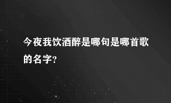 今夜我饮酒醉是哪句是哪首歌的名字？