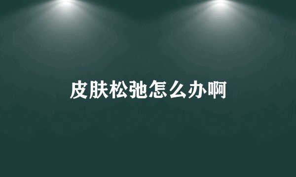 皮肤松弛怎么办啊