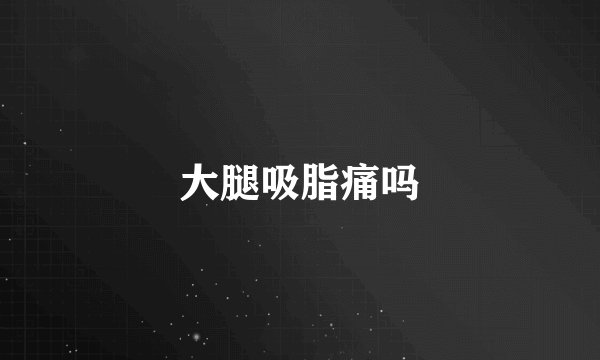 大腿吸脂痛吗