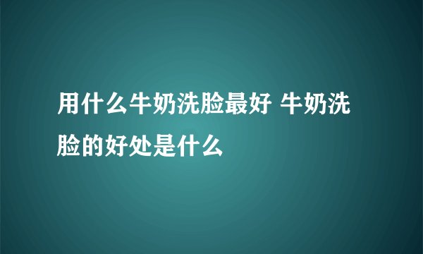 用什么牛奶洗脸最好 牛奶洗脸的好处是什么