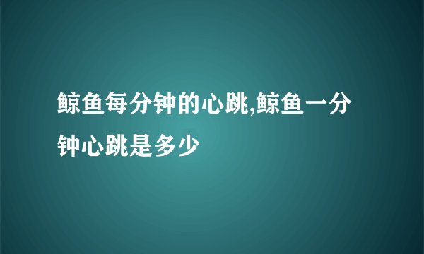 鲸鱼每分钟的心跳,鲸鱼一分钟心跳是多少