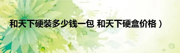 和天下硬装多少钱一包 和天下硬盒价格）