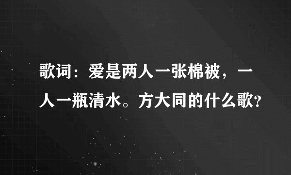 歌词：爱是两人一张棉被，一人一瓶清水。方大同的什么歌？