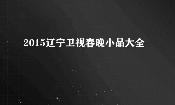 2015辽宁卫视春晚小品大全