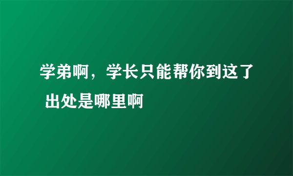学弟啊，学长只能帮你到这了 出处是哪里啊
