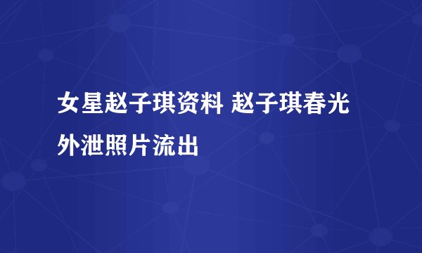 女星赵子琪资料 赵子琪春光外泄照片流出