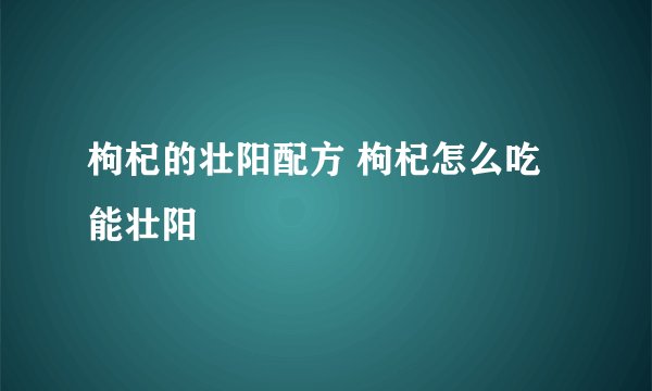枸杞的壮阳配方 枸杞怎么吃能壮阳