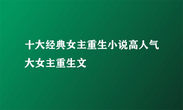 十大经典女主重生小说高人气大女主重生文