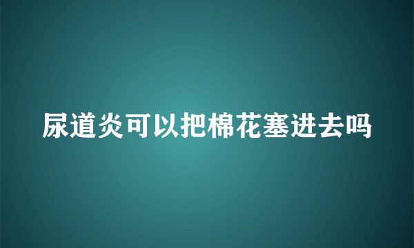 尿道炎可以把棉花塞进去吗
