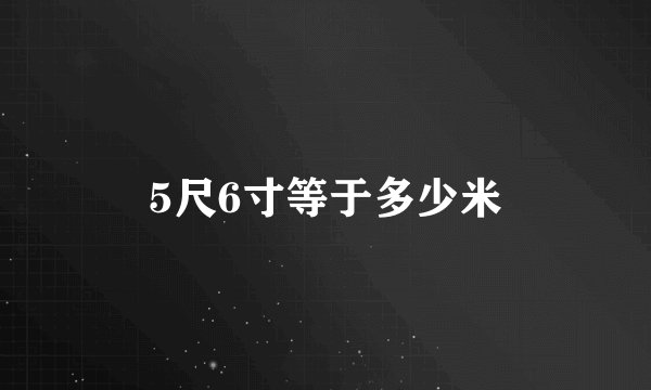 5尺6寸等于多少米