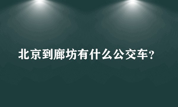 北京到廊坊有什么公交车？