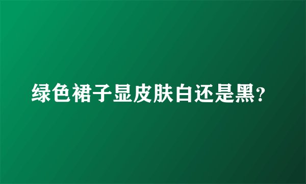 绿色裙子显皮肤白还是黑？