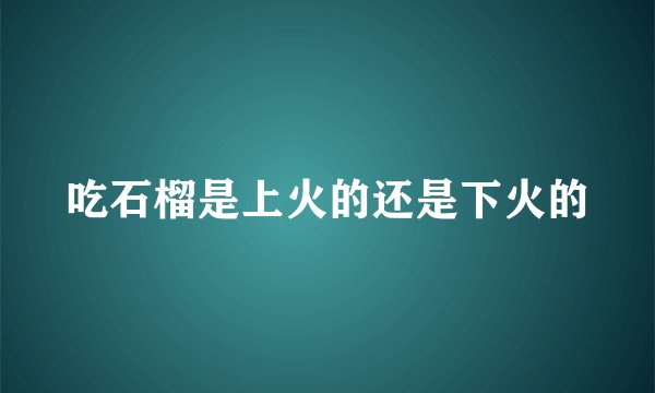 吃石榴是上火的还是下火的