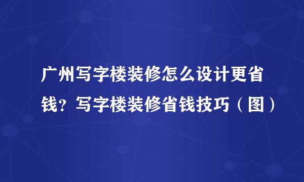广州写字楼装修怎么设计更省钱?写字楼装修省钱技巧(图)