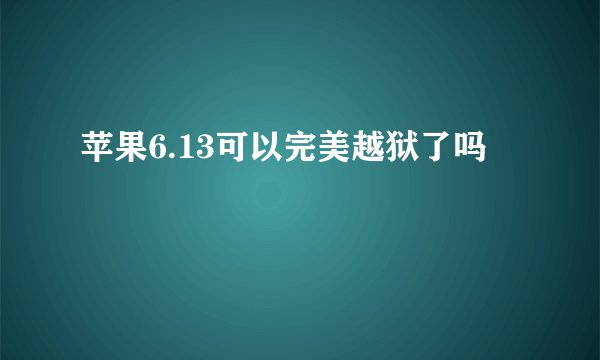 苹果6.13可以完美越狱了吗
