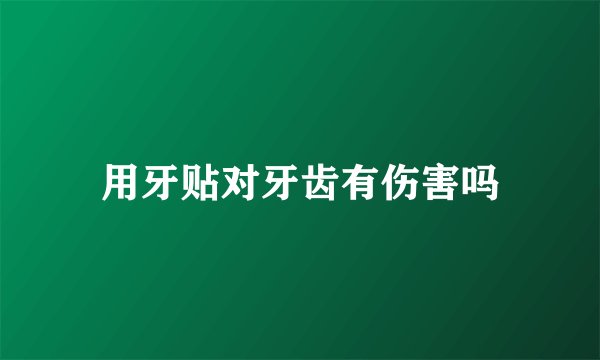 用牙贴对牙齿有伤害吗