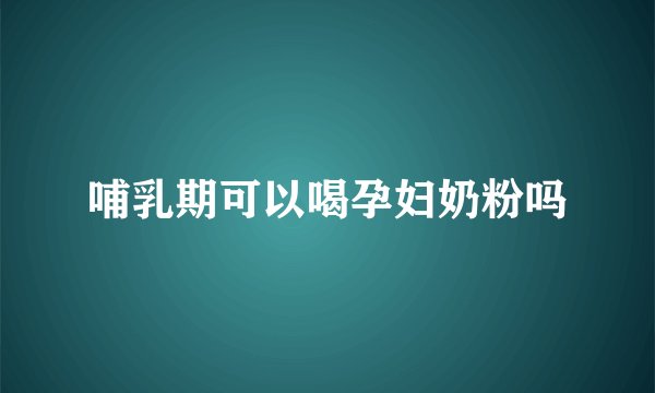 哺乳期可以喝孕妇奶粉吗