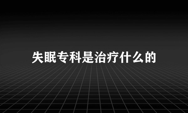失眠专科是治疗什么的