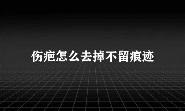 伤疤怎么去掉不留痕迹