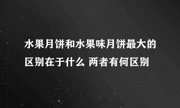 水果月饼和水果味月饼最大的区别在于什么 两者有何区别