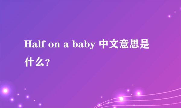 Half on a baby 中文意思是什么?