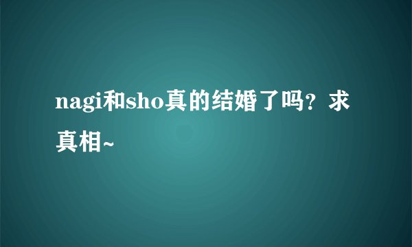 nagi和sho真的结婚了吗?求真相~