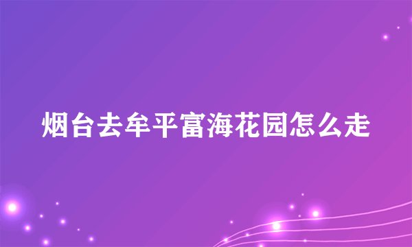 烟台去牟平富海花园怎么走