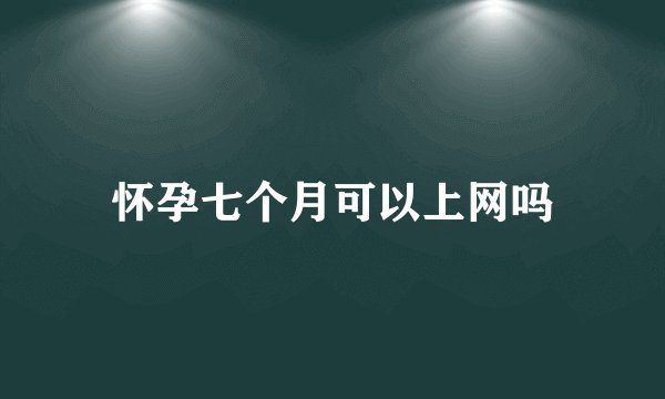 怀孕七个月可以上网吗