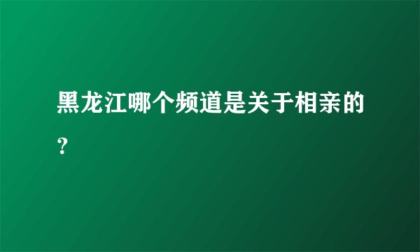 黑龙江哪个频道是关于相亲的？