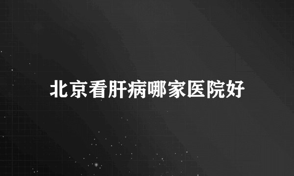北京看肝病哪家医院好