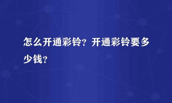 怎么开通彩铃？开通彩铃要多少钱？