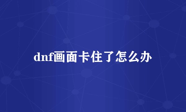 dnf画面卡住了怎么办