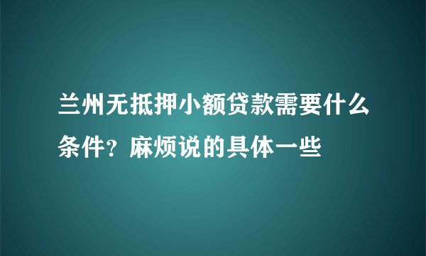 兰州无抵押小额贷款需要什么条件？麻烦说的具体一些
