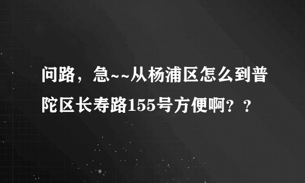 问路，急~~从杨浦区怎么到普陀区长寿路155号方便啊？？
