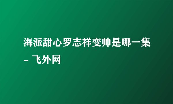 海派甜心罗志祥变帅是哪一集- 飞外网