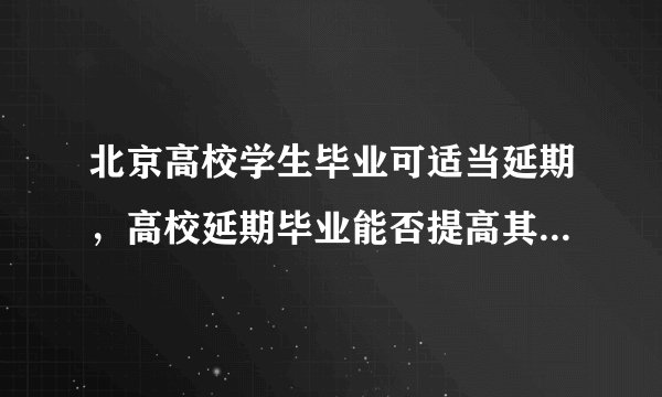 北京高校学生毕业可适当延期,高校延期毕业能否提高其就业率?