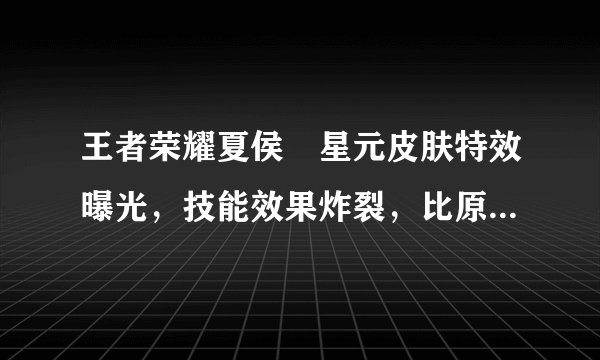 王者荣耀夏侯惇星元皮肤特效曝光，技能效果炸裂，比原画强很多，你感觉如何？