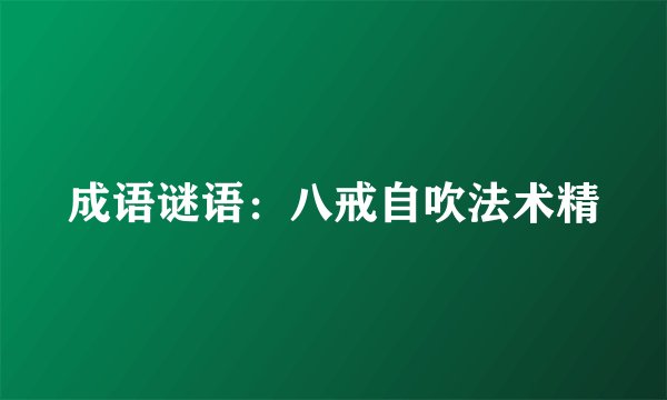 成语谜语：八戒自吹法术精