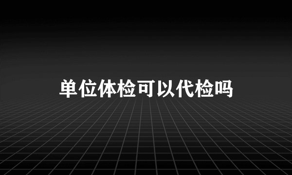 单位体检可以代检吗