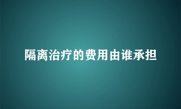 隔离治疗的费用由谁承担
