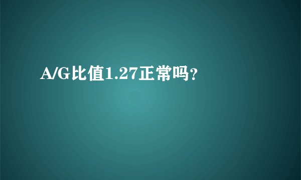 A/G比值1.27正常吗?