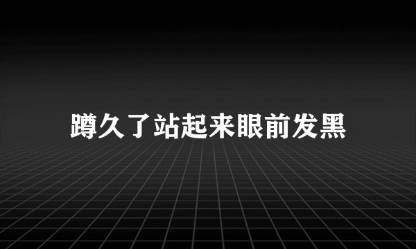 蹲久了站起来眼前发黑