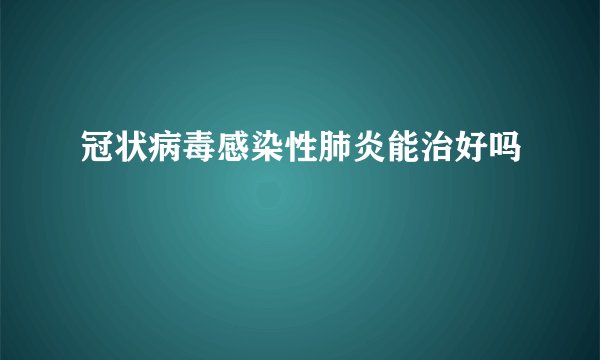 冠状病毒感染性肺炎能治好吗