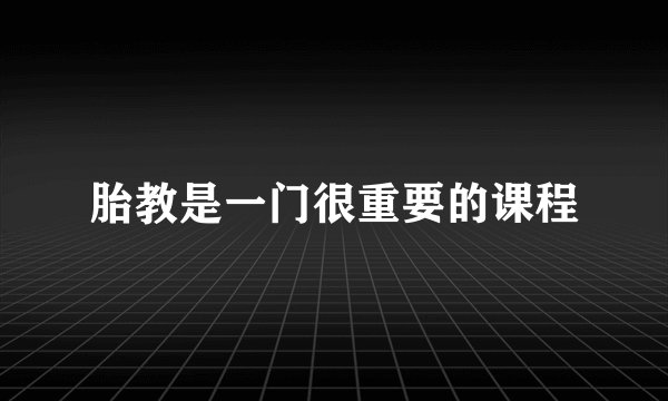 胎教是一门很重要的课程