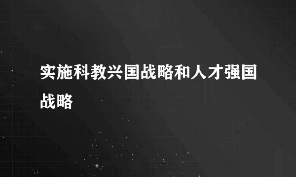 实施科教兴国战略和人才强国战略