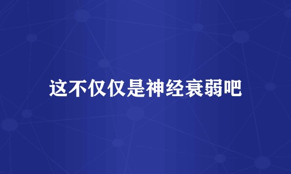 这不仅仅是神经衰弱吧
