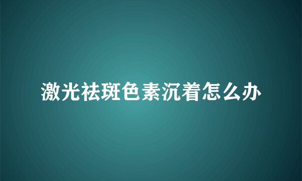 激光祛斑色素沉着怎么办