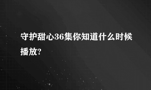守护甜心36集你知道什么时候播放?