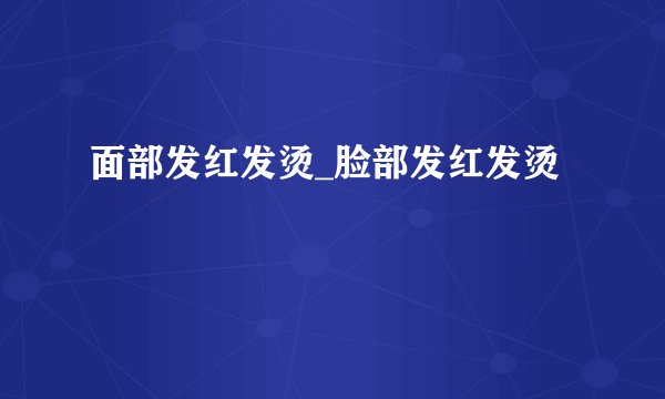 面部发红发烫_脸部发红发烫