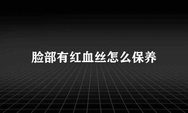 脸部有红血丝怎么保养
